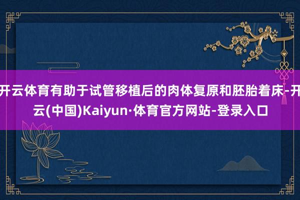 开云体育有助于试管移植后的肉体复原和胚胎着床-开云(中国)Kaiyun·体育官方网站-登录入口
