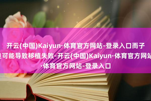 开云(中国)Kaiyun·体育官方网站-登录入口而子宫环境不良可能导致移植失败-开云(中国)Kaiyun·体育官方网站-登录入口