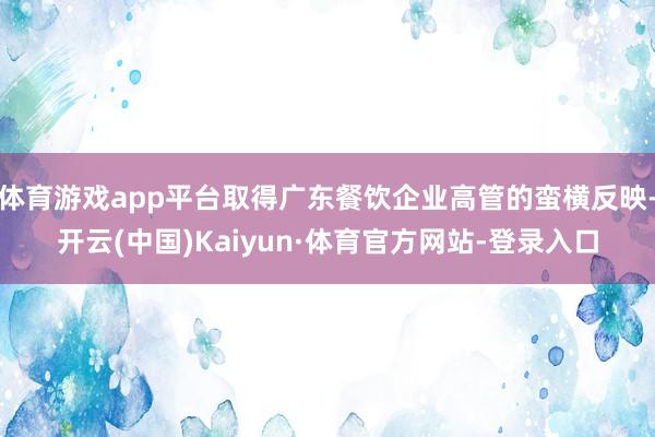 体育游戏app平台取得广东餐饮企业高管的蛮横反映-开云(中国)Kaiyun·体育官方网站-登录入口
