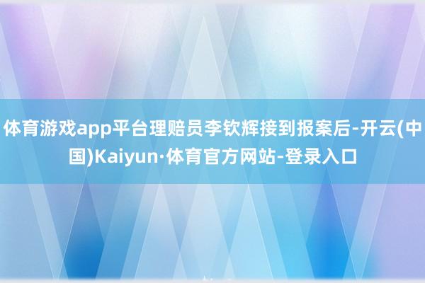 体育游戏app平台理赔员李钦辉接到报案后-开云(中国)Kaiyun·体育官方网站-登录入口