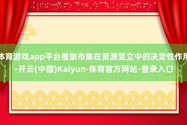 体育游戏app平台推崇市集在资源竖立中的决定性作用-开云(中国)Kaiyun·体育官方网站-登录入口