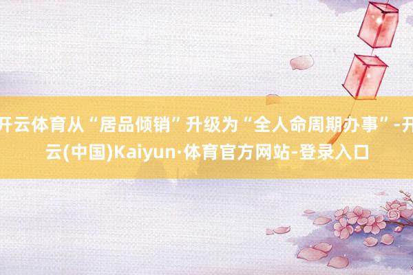 开云体育从“居品倾销”升级为“全人命周期办事”-开云(中国)Kaiyun·体育官方网站-登录入口
