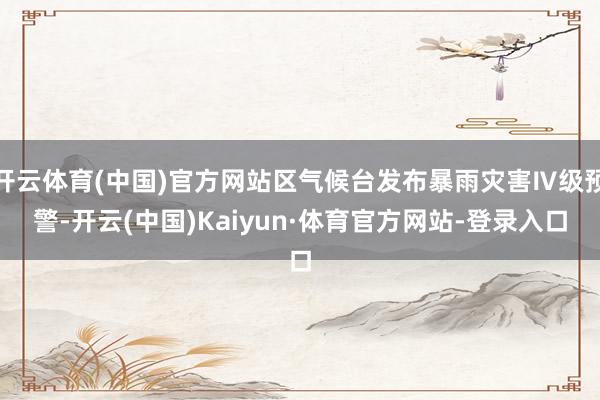 开云体育(中国)官方网站区气候台发布暴雨灾害Ⅳ级预警-开云(中国)Kaiyun·体育官方网站-登录入口