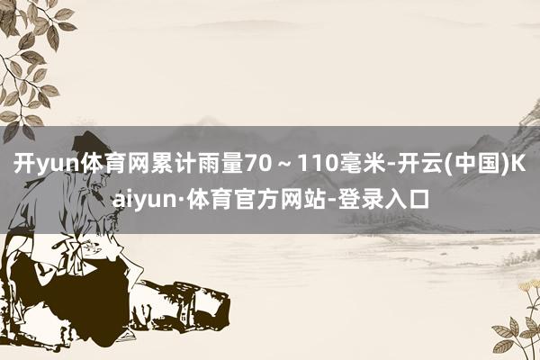 开yun体育网累计雨量70~110毫米-开云(中国)Kaiyun·体育官方网站-登录入口
