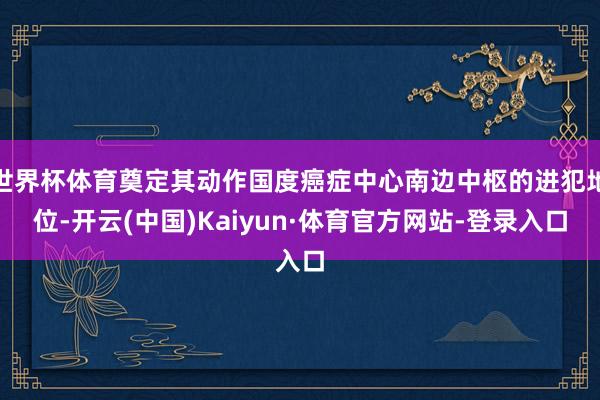 世界杯体育奠定其动作国度癌症中心南边中枢的进犯地位-开云(中国)Kaiyun·体育官方网站-登录入口