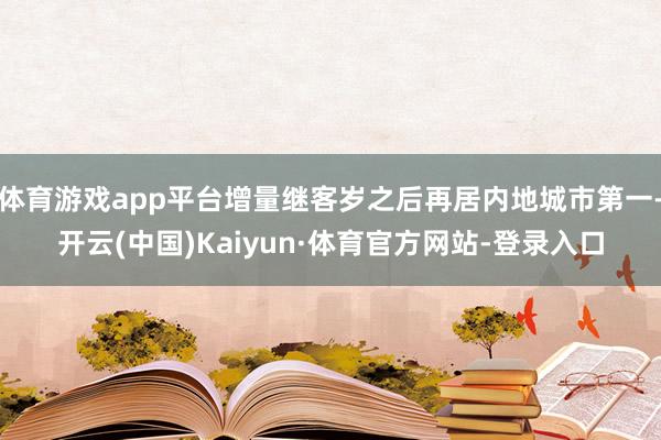 体育游戏app平台增量继客岁之后再居内地城市第一-开云(中国)Kaiyun·体育官方网站-登录入口