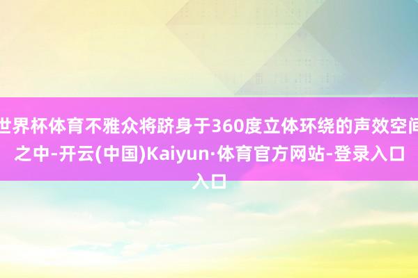 世界杯体育不雅众将跻身于360度立体环绕的声效空间之中-开云(中国)Kaiyun·体育官方网站-登录入口