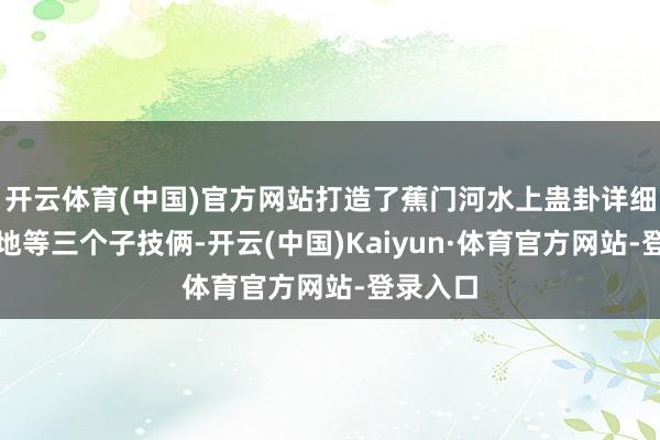 开云体育(中国)官方网站打造了蕉门河水上蛊卦详细服务基地等三个子技俩-开云(中国)Kaiyun·体育官方网站-登录入口