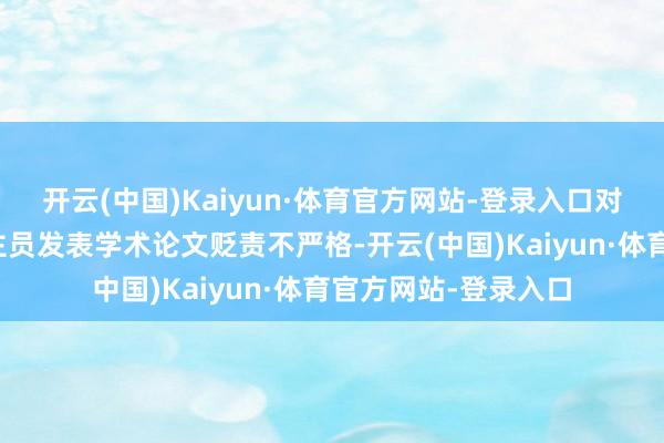 开云(中国)Kaiyun·体育官方网站-登录入口对学生和责任主说念主员发表学术论文贬责不严格-开云(中国)Kaiyun·体育官方网站-登录入口