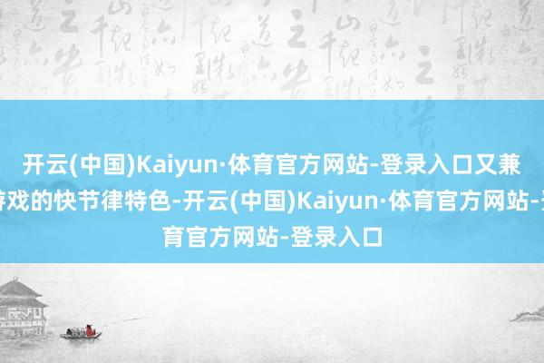 开云(中国)Kaiyun·体育官方网站-登录入口又兼具孤独游戏的快节律特色-开云(中国)Kaiyun·体育官方网站-登录入口