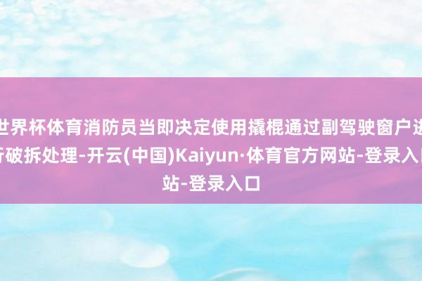 世界杯体育消防员当即决定使用撬棍通过副驾驶窗户进行破拆处理-开云(中国)Kaiyun·体育官方网站-登录入口