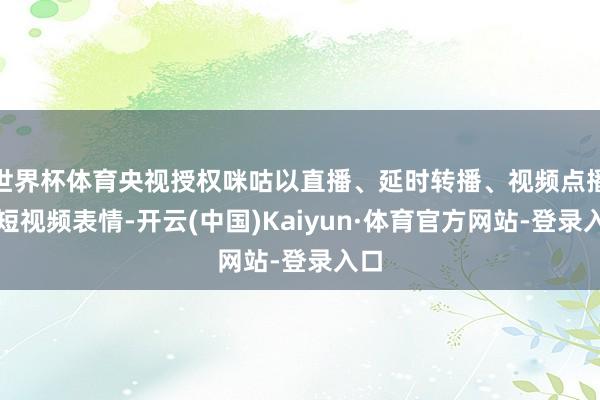 世界杯体育央视授权咪咕以直播、延时转播、视频点播及短视频表情-开云(中国)Kaiyun·体育官方网站-登录入口