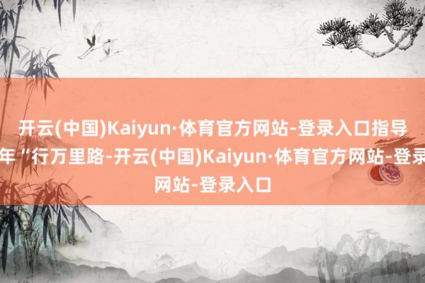 开云(中国)Kaiyun·体育官方网站-登录入口指导青少年“行万里路-开云(中国)Kaiyun·体育官方网站-登录入口