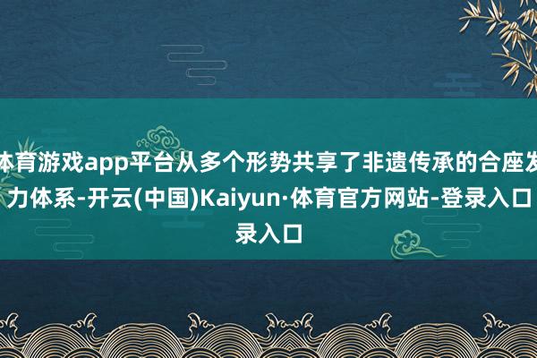 体育游戏app平台从多个形势共享了非遗传承的合座发力体系-开云(中国)Kaiyun·体育官方网站-登录入口