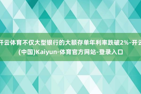 开云体育不仅大型银行的大额存单年利率跌破2%-开云(中国)Kaiyun·体育官方网站-登录入口