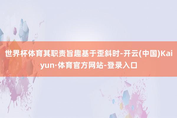 世界杯体育其职责旨趣基于歪斜时-开云(中国)Kaiyun·体育官方网站-登录入口