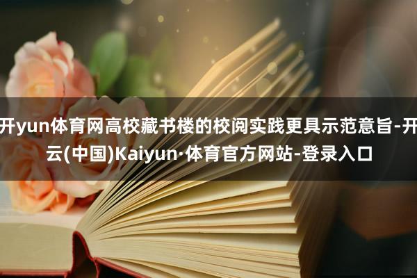 开yun体育网高校藏书楼的校阅实践更具示范意旨-开云(中国)Kaiyun·体育官方网站-登录入口