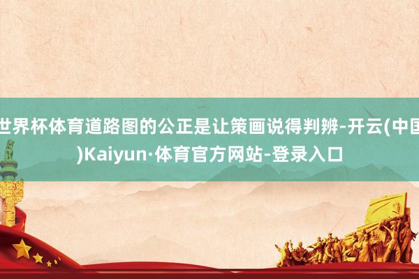 世界杯体育道路图的公正是让策画说得判辨-开云(中国)Kaiyun·体育官方网站-登录入口
