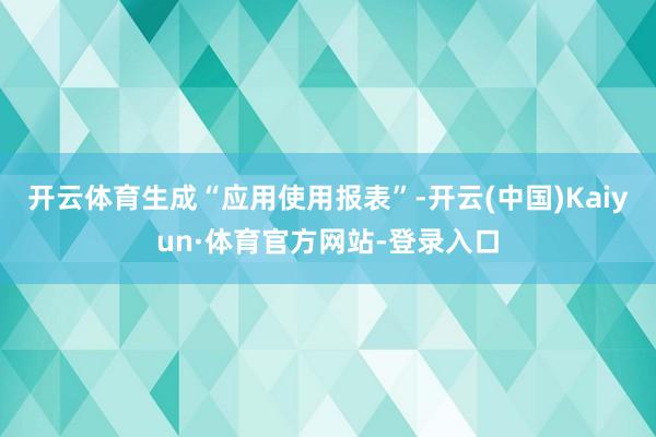 开云体育生成“应用使用报表”-开云(中国)Kaiyun·体育官方网站-登录入口