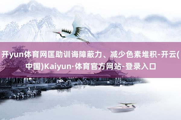 开yun体育网匡助训诲障蔽力、减少色素堆积-开云(中国)Kaiyun·体育官方网站-登录入口