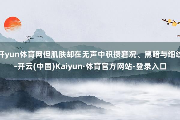 开yun体育网但肌肤却在无声中积攒窘况、黑暗与细纹-开云(中国)Kaiyun·体育官方网站-登录入口