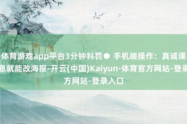 体育游戏app平台3分钟科罚● 手机端操作:真诚课间休息就能改海报-开云(中国)Kaiyun·体育官方网站-登录入口