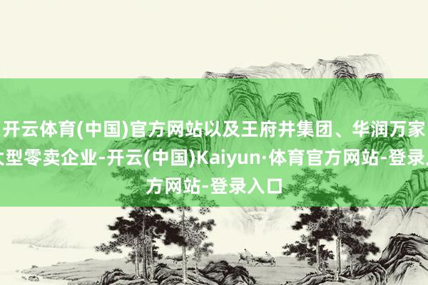 开云体育(中国)官方网站以及王府井集团、华润万家等大型零卖企业-开云(中国)Kaiyun·体育官方网站-登录入口