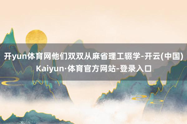 开yun体育网他们双双从麻省理工辍学-开云(中国)Kaiyun·体育官方网站-登录入口
