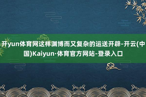 开yun体育网这样渊博而又复杂的运送开辟-开云(中国)Kaiyun·体育官方网站-登录入口