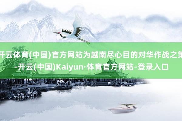 开云体育(中国)官方网站为越南尽心目的对华作战之策-开云(中国)Kaiyun·体育官方网站-登录入口