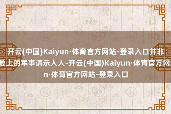 开云(中国)Kaiyun·体育官方网站-登录入口并非传统酷爱酷爱上的军事请示人人-开云(中国)Kaiyun·体育官方网站-登录入口