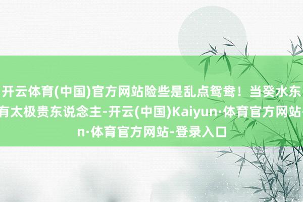开云体育(中国)官方网站险些是乱点鸳鸯！当癸水东说念主领有太极贵东说念主-开云(中国)Kaiyun·体育官方网站-登录入口