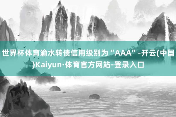 世界杯体育渝水转债信用级别为“AAA”-开云(中国)Kaiyun·体育官方网站-登录入口