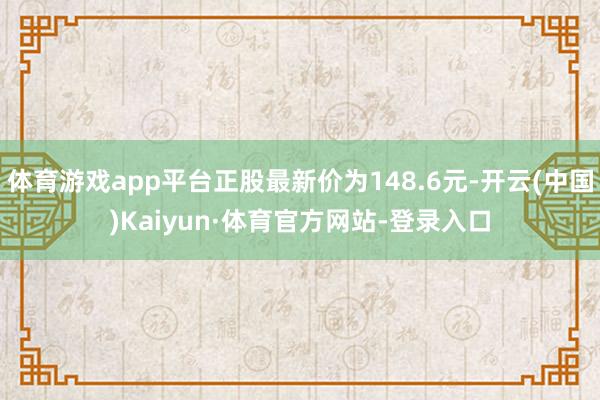 体育游戏app平台正股最新价为148.6元-开云(中国)Kaiyun·体育官方网站-登录入口