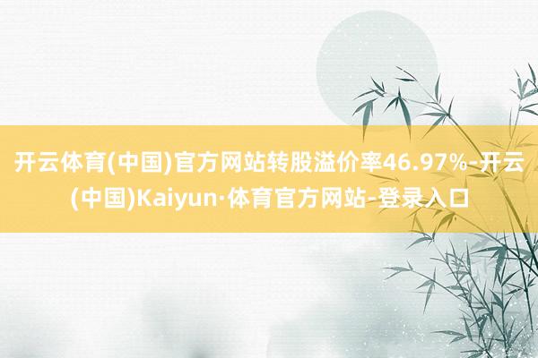开云体育(中国)官方网站转股溢价率46.97%-开云(中国)Kaiyun·体育官方网站-登录入口