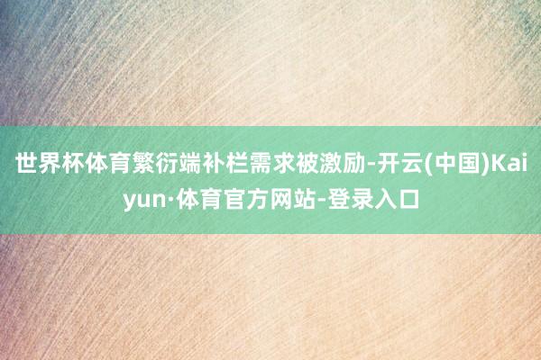 世界杯体育繁衍端补栏需求被激励-开云(中国)Kaiyun·体育官方网站-登录入口