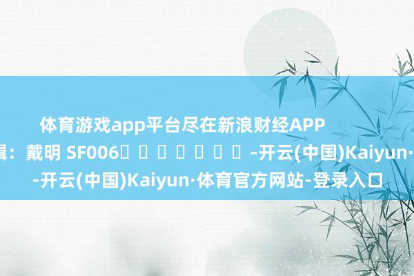 体育游戏app平台尽在新浪财经APP            						包袱剪辑：戴明 SF006							-开云(中国)Kaiyun·体育官方网站-登录入口