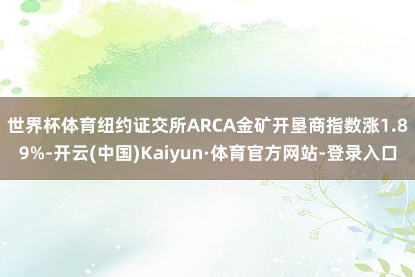 世界杯体育 纽约证交所ARCA金矿开垦商指数涨1.89%-开云(中国)Kaiyun·体育官方网站-登录入口