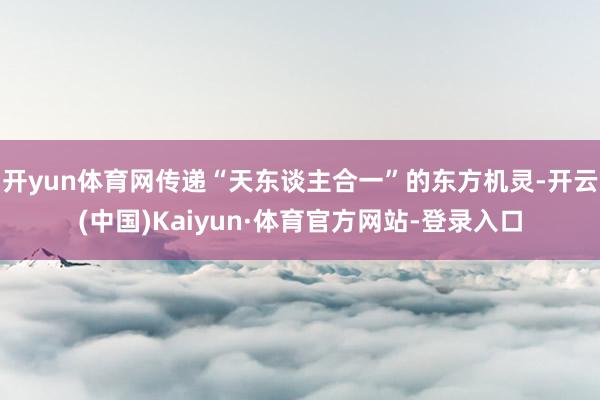 开yun体育网传递“天东谈主合一”的东方机灵-开云(中国)Kaiyun·体育官方网站-登录入口