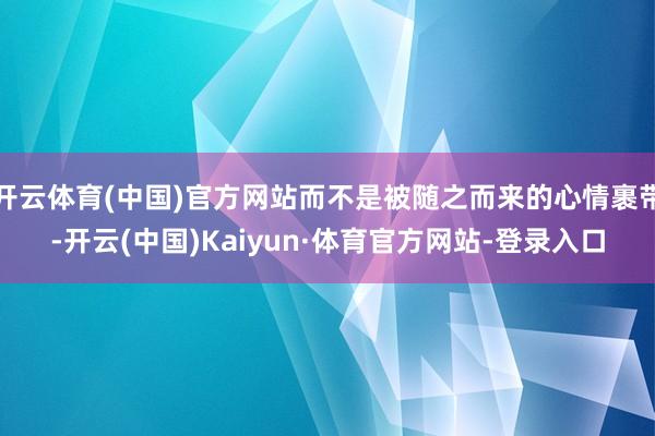 开云体育(中国)官方网站而不是被随之而来的心情裹带-开云(中国)Kaiyun·体育官方网站-登录入口