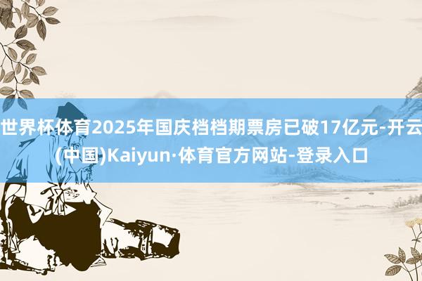 世界杯体育2025年国庆档档期票房已破17亿元-开云(中国)Kaiyun·体育官方网站-登录入口