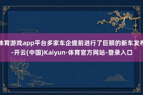 体育游戏app平台多家车企提前进行了巨额的新车发布-开云(中国)Kaiyun·体育官方网站-登录入口