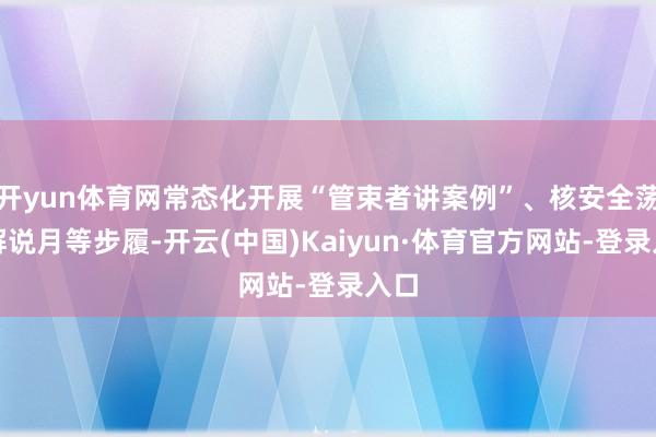 开yun体育网常态化开展“管束者讲案例”、核安全荡漾解说月等步履-开云(中国)Kaiyun·体育官方网站-登录入口