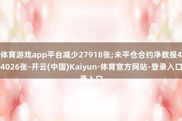 体育游戏app平台减少27918张;未平仓合约净数报44026张-开云(中国)Kaiyun·体育官方网站-登录入口
