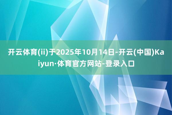 开云体育(ii)于2025年10月14日-开云(中国)Kaiyun·体育官方网站-登录入口
