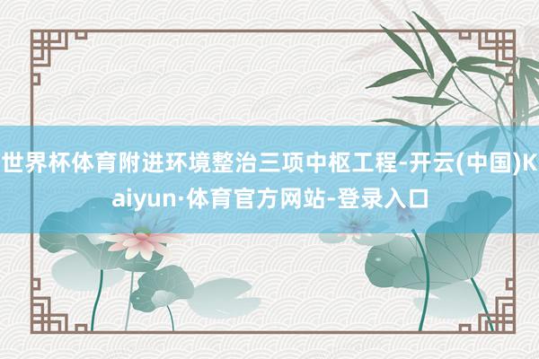 世界杯体育附进环境整治三项中枢工程-开云(中国)Kaiyun·体育官方网站-登录入口