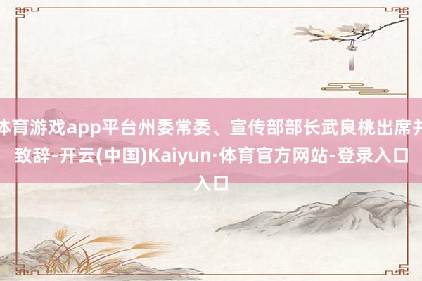 体育游戏app平台州委常委、宣传部部长武良桃出席并致辞-开云(中国)Kaiyun·体育官方网站-登录入口