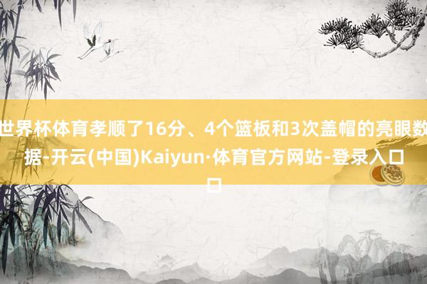 世界杯体育孝顺了16分、4个篮板和3次盖帽的亮眼数据-开云(中国)Kaiyun·体育官方网站-登录入口