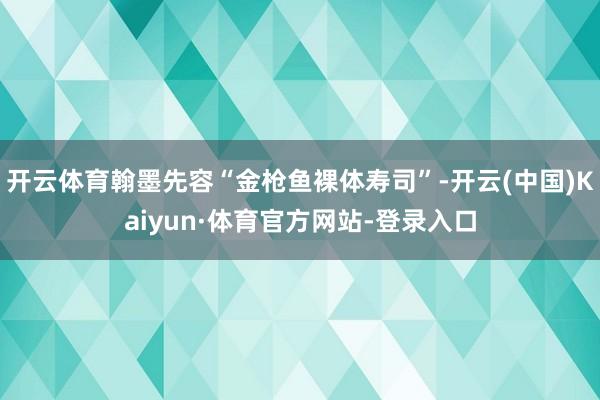 开云体育翰墨先容“金枪鱼裸体寿司”-开云(中国)Kaiyun·体育官方网站-登录入口