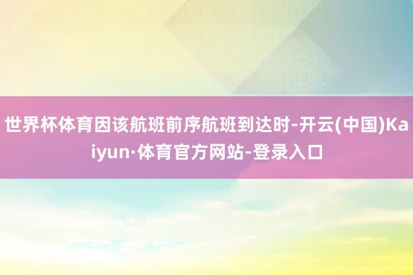 世界杯体育因该航班前序航班到达时-开云(中国)Kaiyun·体育官方网站-登录入口